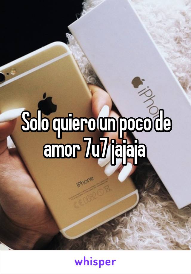 Solo quiero un poco de amor 7u7 jajaja 