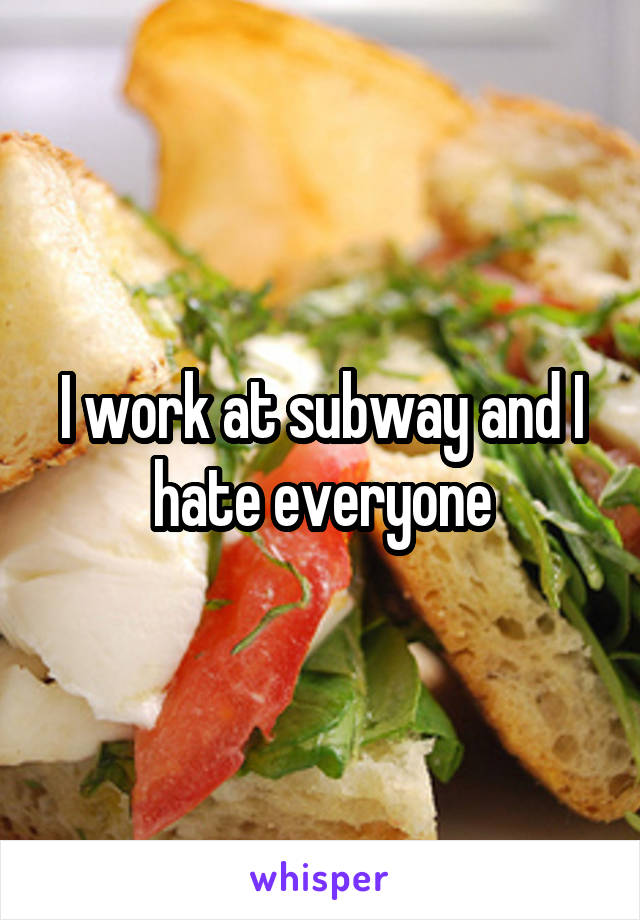 I work at subway and I hate everyone