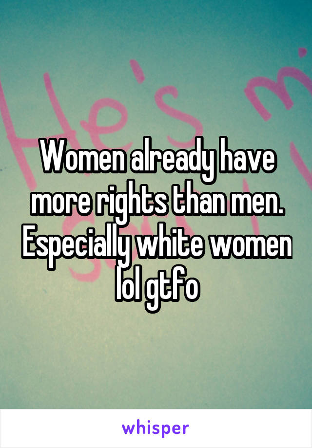 Women already have more rights than men. Especially white women lol gtfo