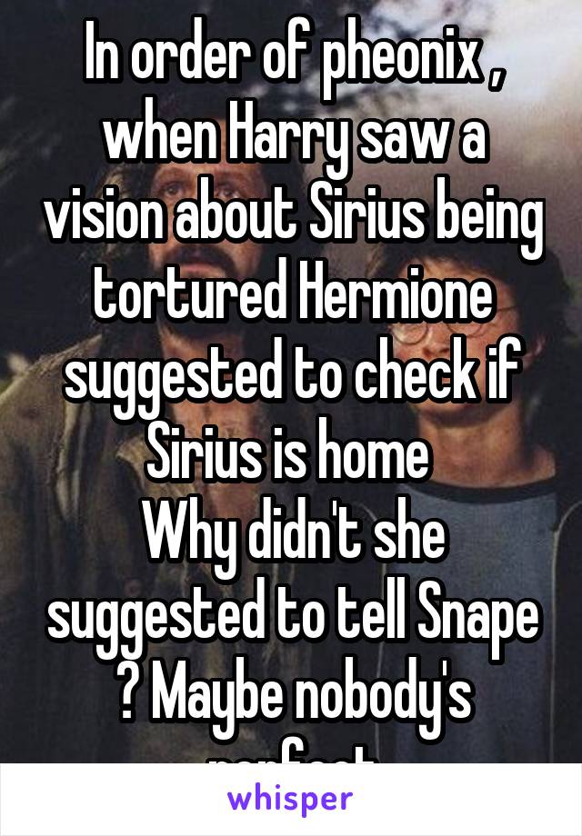 In order of pheonix , when Harry saw a vision about Sirius being tortured Hermione suggested to check if Sirius is home 
Why didn't she suggested to tell Snape ? Maybe nobody's perfect