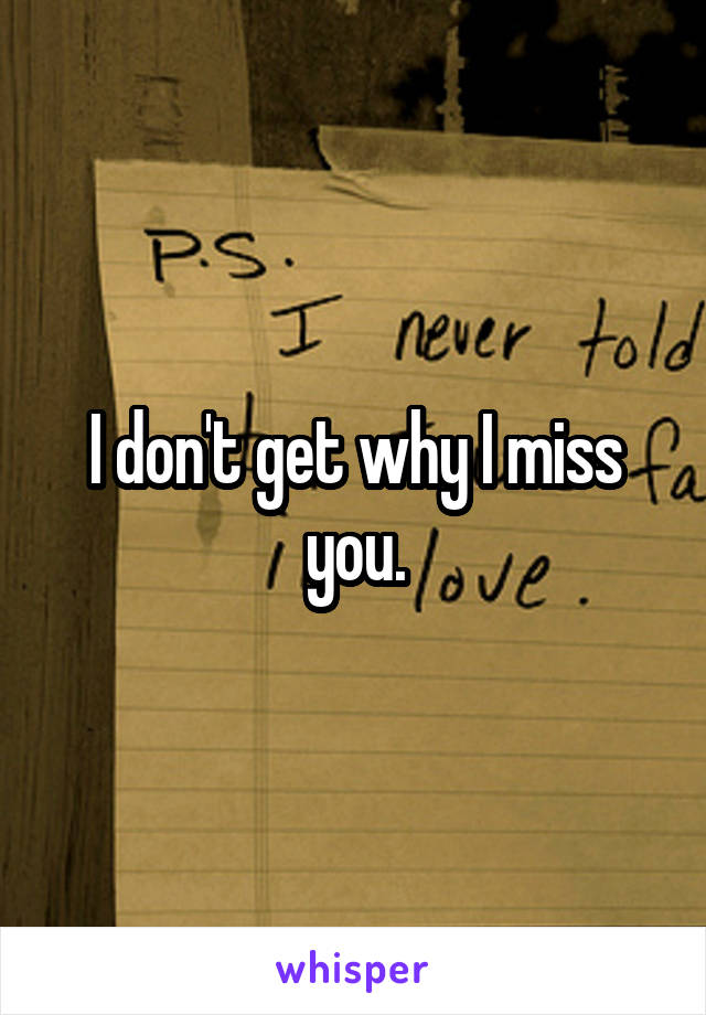 I don't get why I miss you.