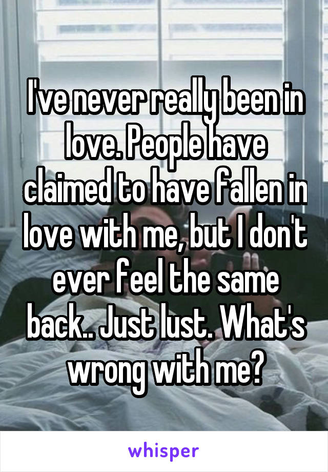 I've never really been in love. People have claimed to have fallen in love with me, but I don't ever feel the same back.. Just lust. What's wrong with me?