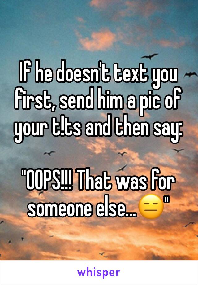 If he doesn't text you first, send him a pic of your t!ts and then say:
 
"OOPS!!! That was for someone else...😑"