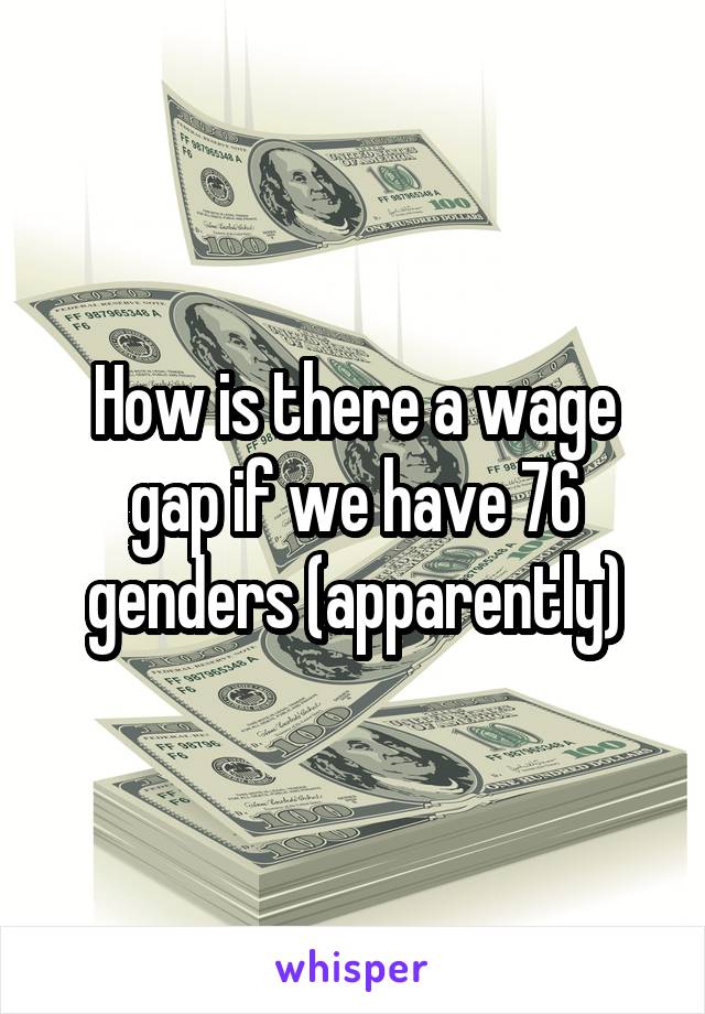 How is there a wage gap if we have 76 genders (apparently)