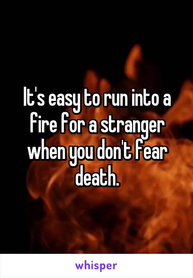 It's easy to run into a fire for a stranger when you don't fear death.