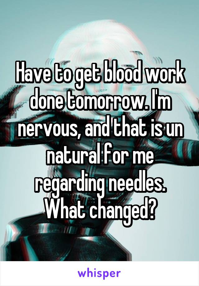 Have to get blood work done tomorrow. I'm nervous, and that is un natural for me regarding needles. What changed?