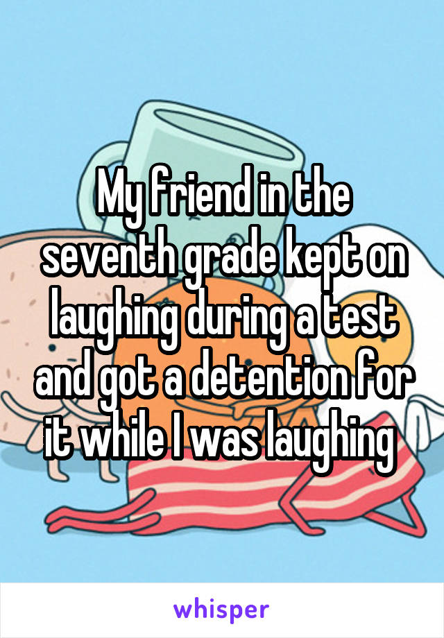 My friend in the seventh grade kept on laughing during a test and got a detention for it while I was laughing 