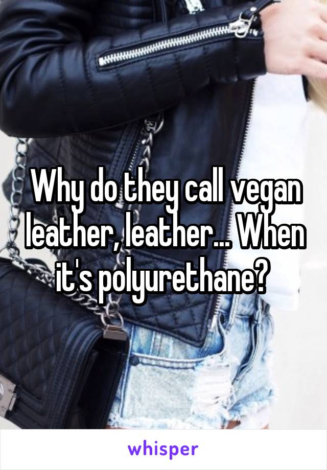 Why do they call vegan leather, leather... When it's polyurethane? 