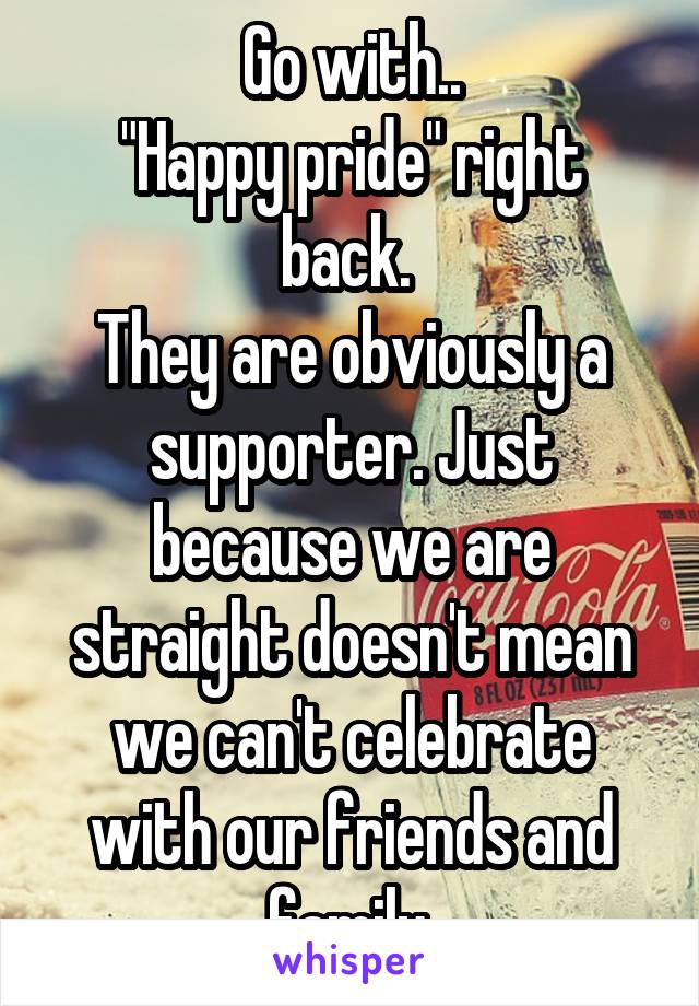 Go with..
"Happy pride" right back. 
They are obviously a supporter. Just because we are straight doesn't mean we can't celebrate with our friends and family.