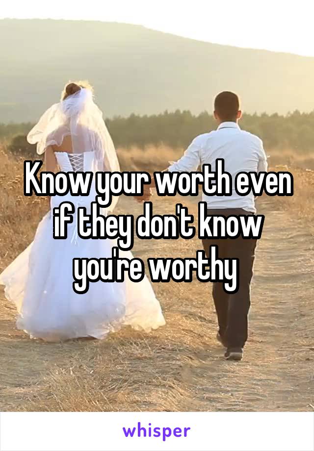 Know your worth even if they don't know you're worthy 