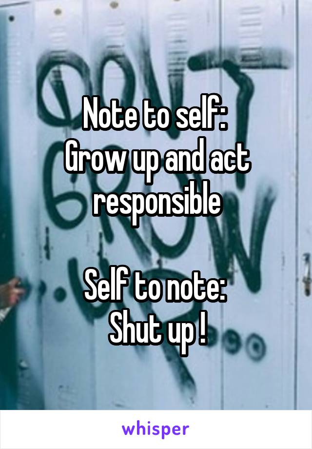 Note to self: 
Grow up and act responsible

Self to note: 
Shut up !