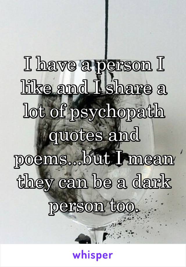 I have a person I like and I share a lot of psychopath quotes and poems...but I mean they can be a dark person too.