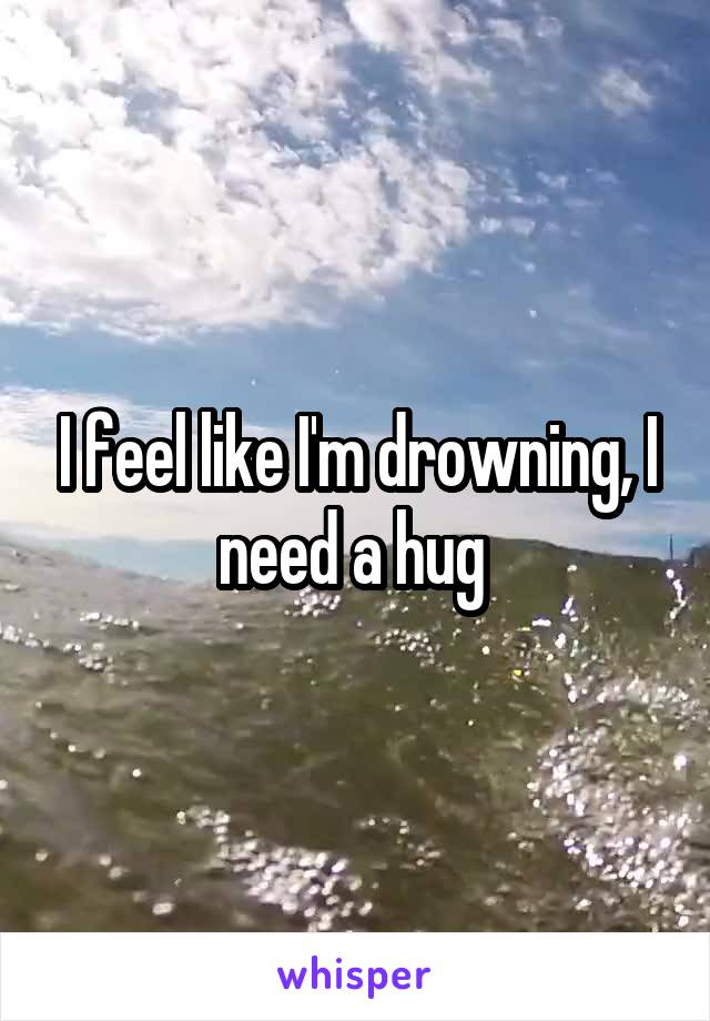 I feel like I'm drowning, I need a hug 