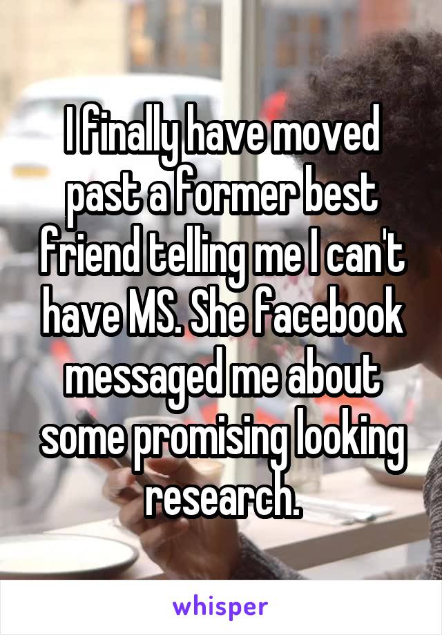 I finally have moved past a former best friend telling me I can't have MS. She facebook messaged me about some promising looking research.