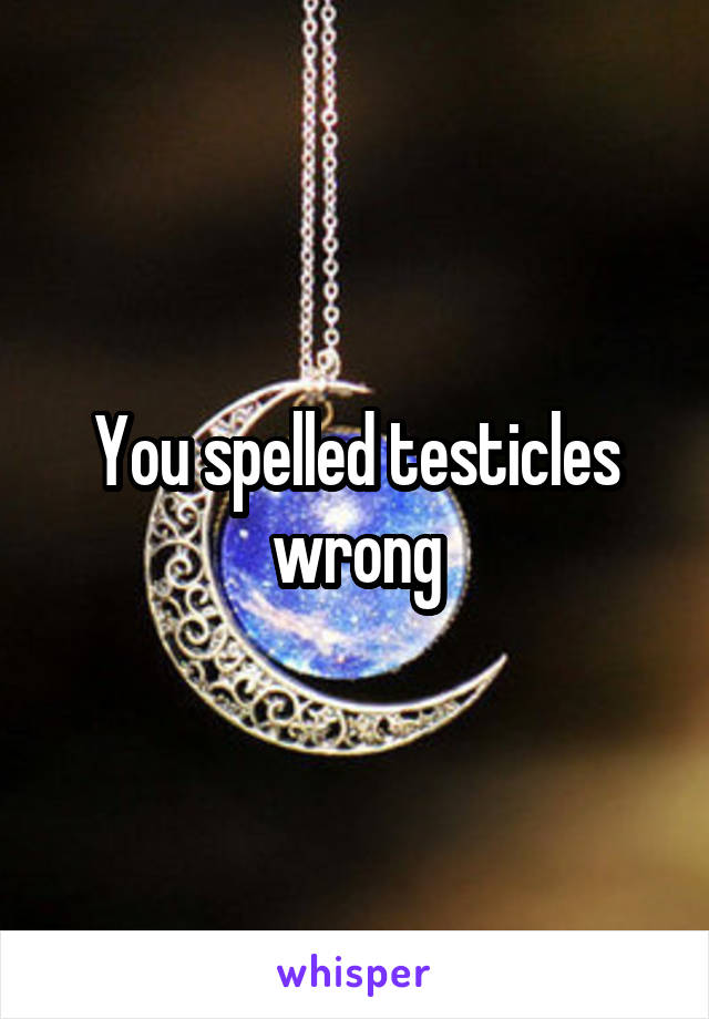 You spelled testicles wrong