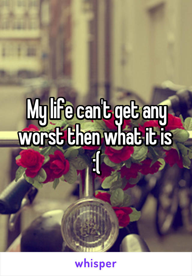 My life can't get any worst then what it is 
:(