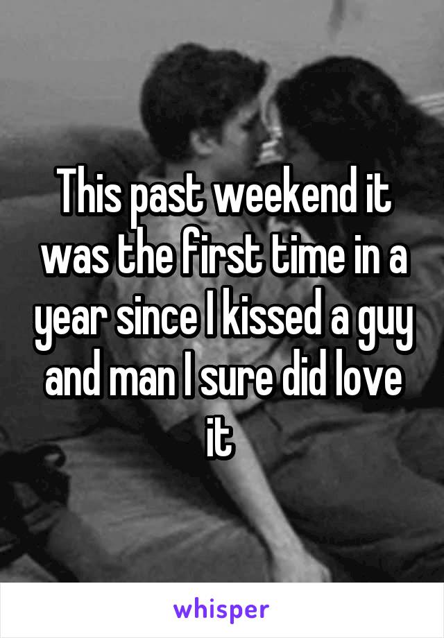 This past weekend it was the first time in a year since I kissed a guy and man I sure did love it 