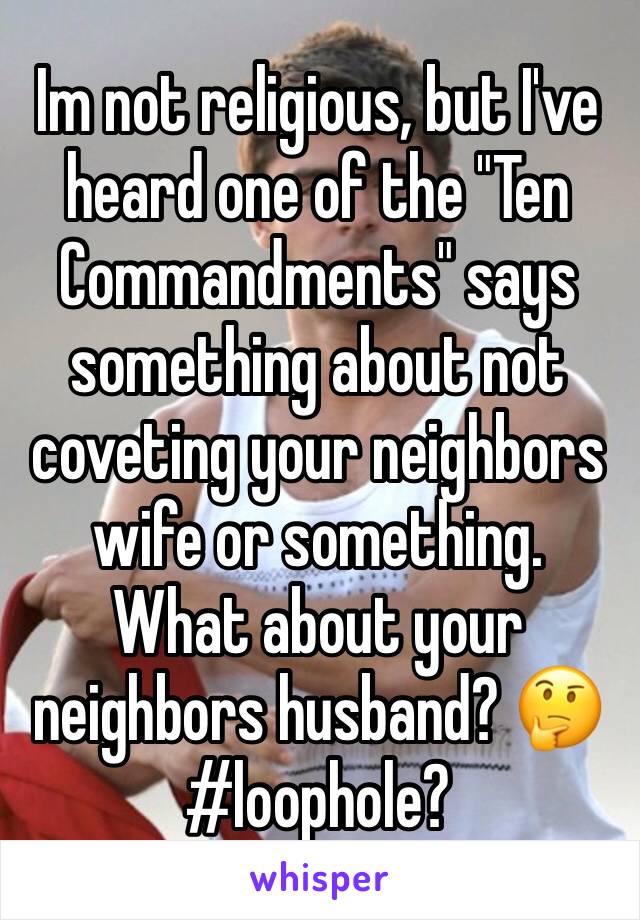 Im not religious, but I've heard one of the "Ten Commandments" says something about not coveting your neighbors wife or something.
What about your neighbors husband? 🤔
#loophole?