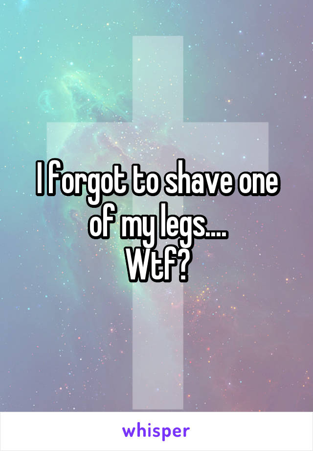 I forgot to shave one of my legs....
Wtf?