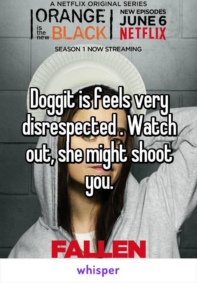 Doggit is feels very disrespected . Watch out, she might shoot you.