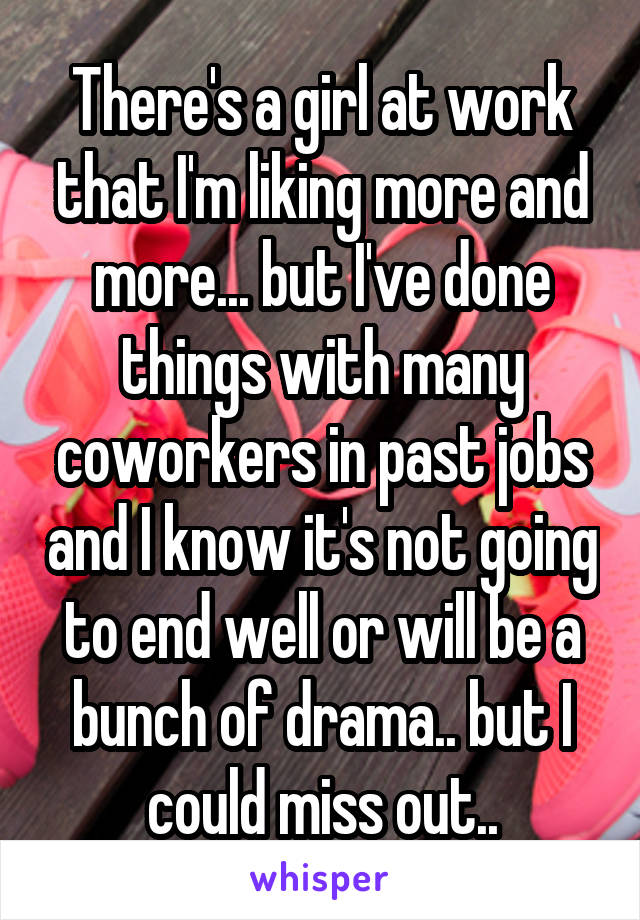 There's a girl at work that I'm liking more and more... but I've done things with many coworkers in past jobs and I know it's not going to end well or will be a bunch of drama.. but I could miss out..