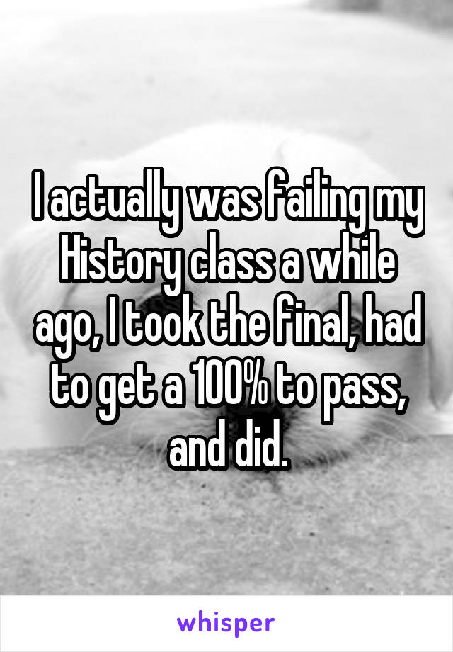 I actually was failing my History class a while ago, I took the final, had to get a 100% to pass, and did.