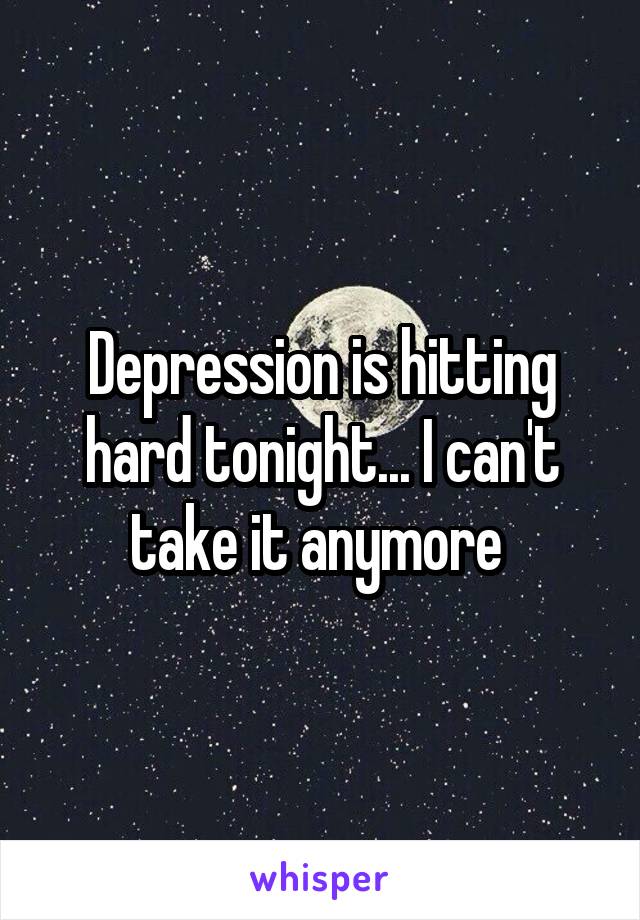 Depression is hitting hard tonight... I can't take it anymore 