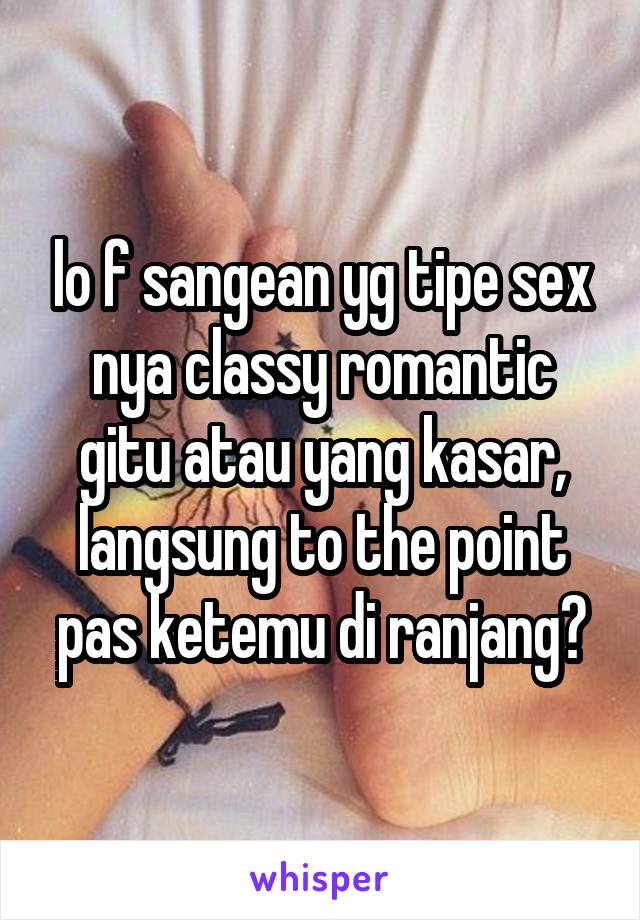 lo f sangean yg tipe sex nya classy romantic gitu atau yang kasar, langsung to the point pas ketemu di ranjang?