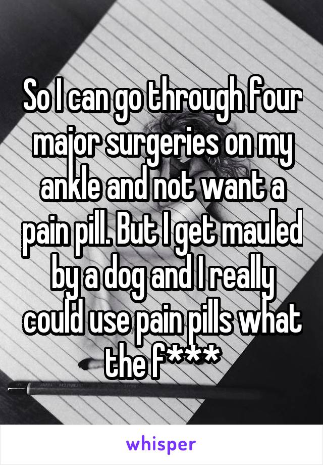 So I can go through four major surgeries on my ankle and not want a pain pill. But I get mauled by a dog and I really could use pain pills what the f***