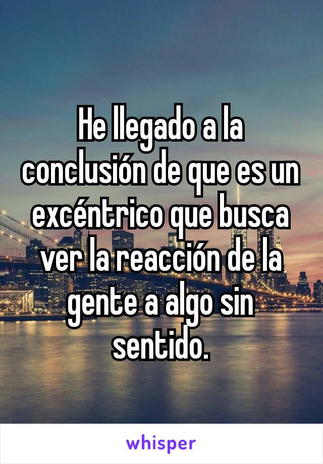 He llegado a la conclusión de que es un excéntrico que busca ver la reacción de la gente a algo sin sentido.