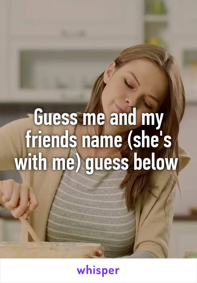 Guess me and my friends name (she's with me) guess below 