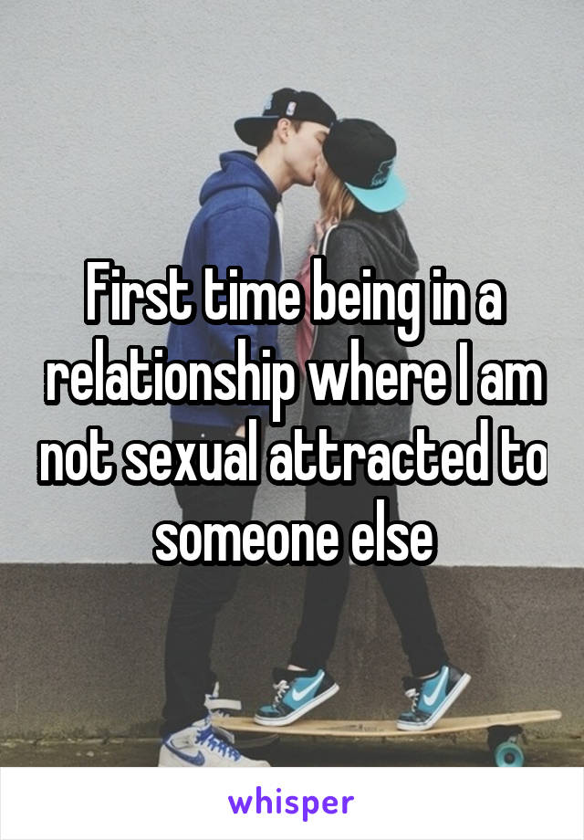 First time being in a relationship where I am not sexual attracted to someone else