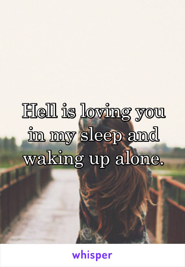 Hell is loving you in my sleep and waking up alone.