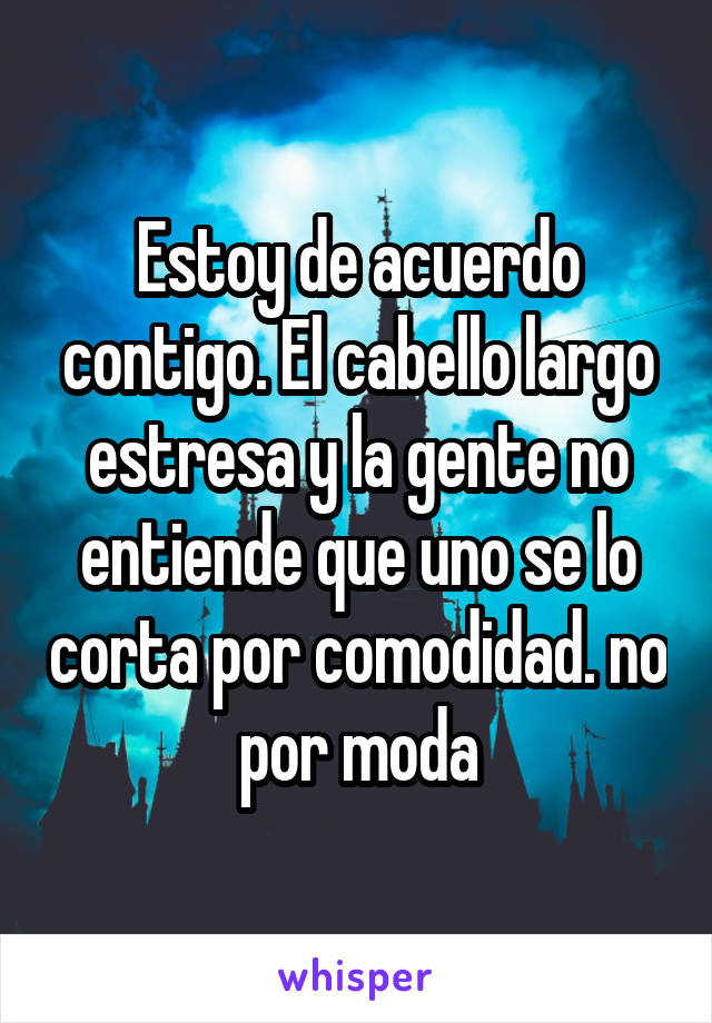 Estoy de acuerdo contigo. El cabello largo estresa y la gente no entiende que uno se lo corta por comodidad. no por moda