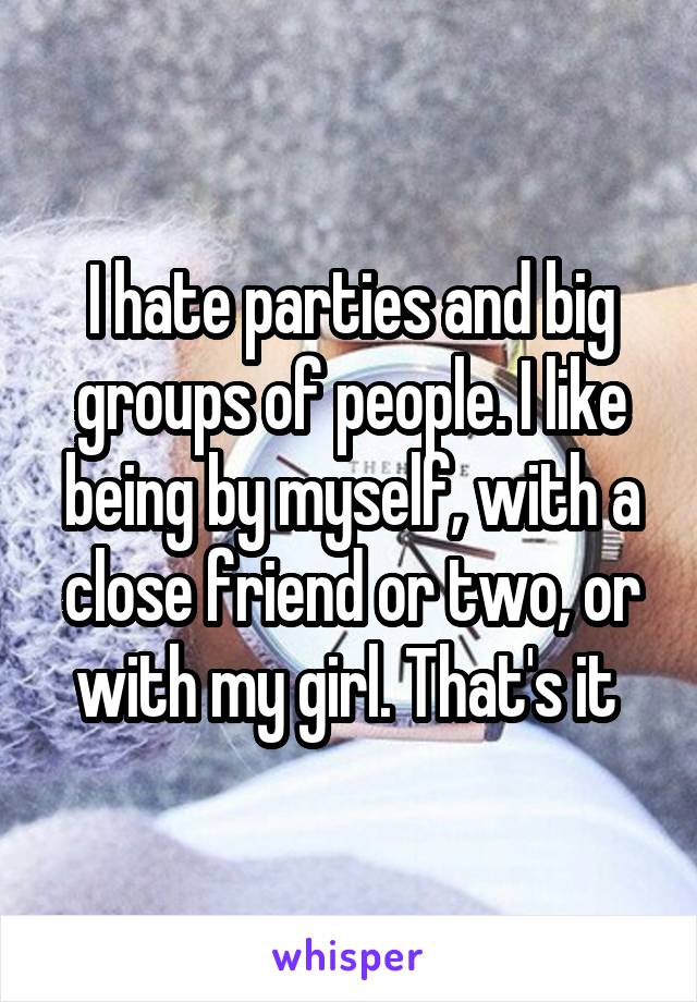 I hate parties and big groups of people. I like being by myself, with a close friend or two, or with my girl. That's it 