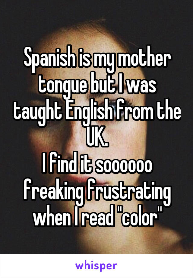 Spanish is my mother tongue but I was taught English from the UK.
I find it soooooo freaking frustrating when I read "color"