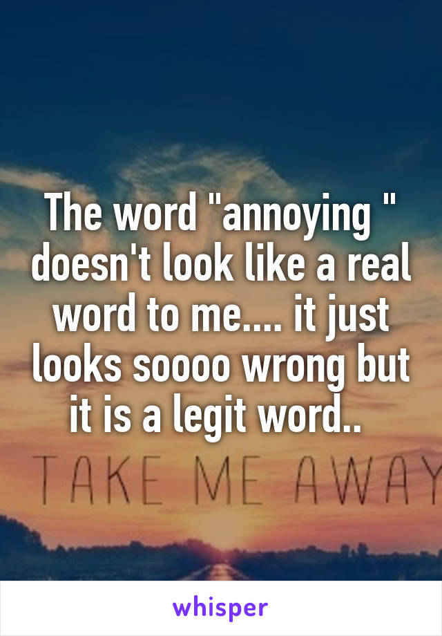 The word "annoying " doesn't look like a real word to me.... it just looks soooo wrong but it is a legit word.. 