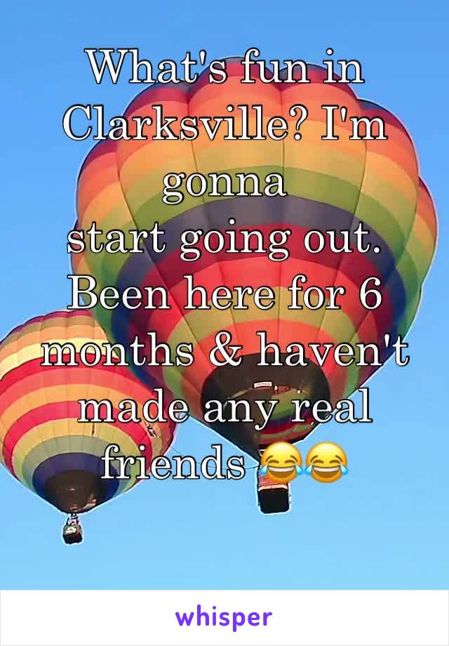 What's fun in Clarksville? I'm gonna 
start going out. Been here for 6 months & haven't made any real friends 😂😂

