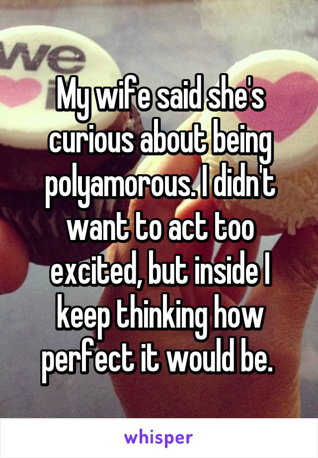 My wife said she's curious about being polyamorous. I didn't want to act too excited, but inside I keep thinking how perfect it would be. 