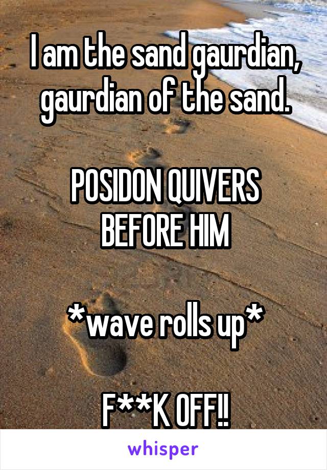 I am the sand gaurdian, gaurdian of the sand.

POSIDON QUIVERS BEFORE HIM

*wave rolls up*

F**K OFF!!