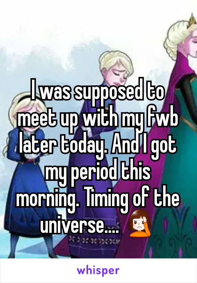 I was supposed to meet up with my fwb later today. And I got my period this morning. Timing of the universe.... 🤦