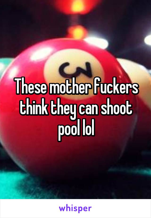 These mother fuckers think they can shoot pool lol