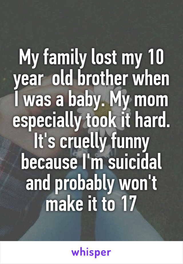 My family lost my 10 year  old brother when I was a baby. My mom especially took it hard. It's cruelly funny because I'm suicidal and probably won't make it to 17