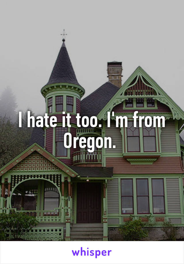 I hate it too. I'm from Oregon. 