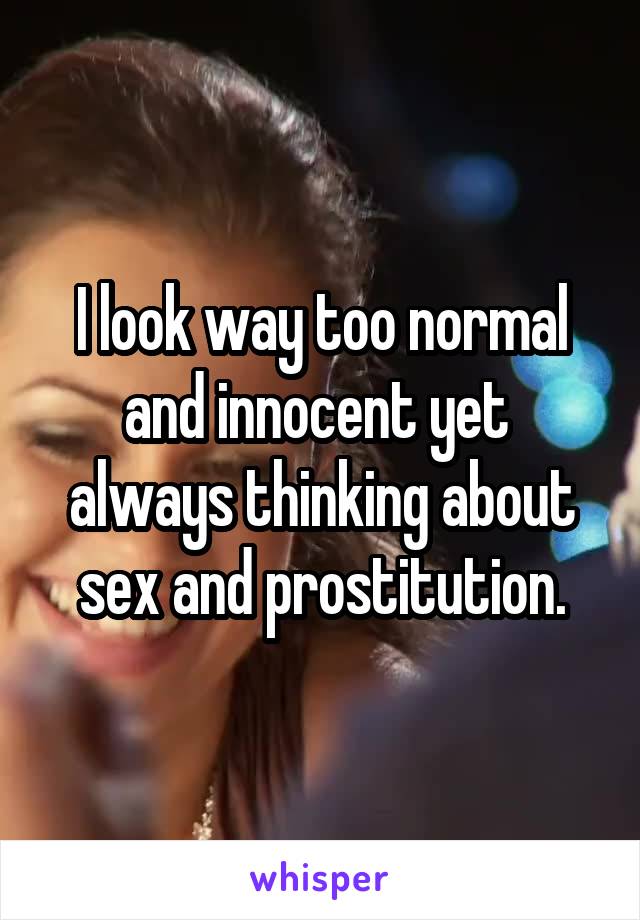 I look way too normal and innocent yet  always thinking about sex and prostitution.