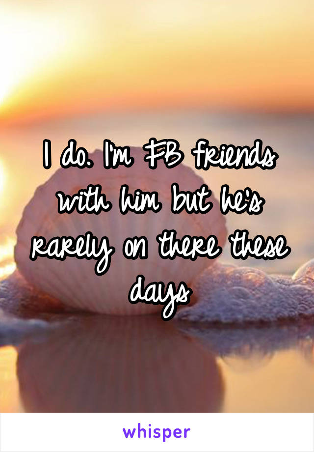 I do. I'm FB friends with him but he's rarely on there these days