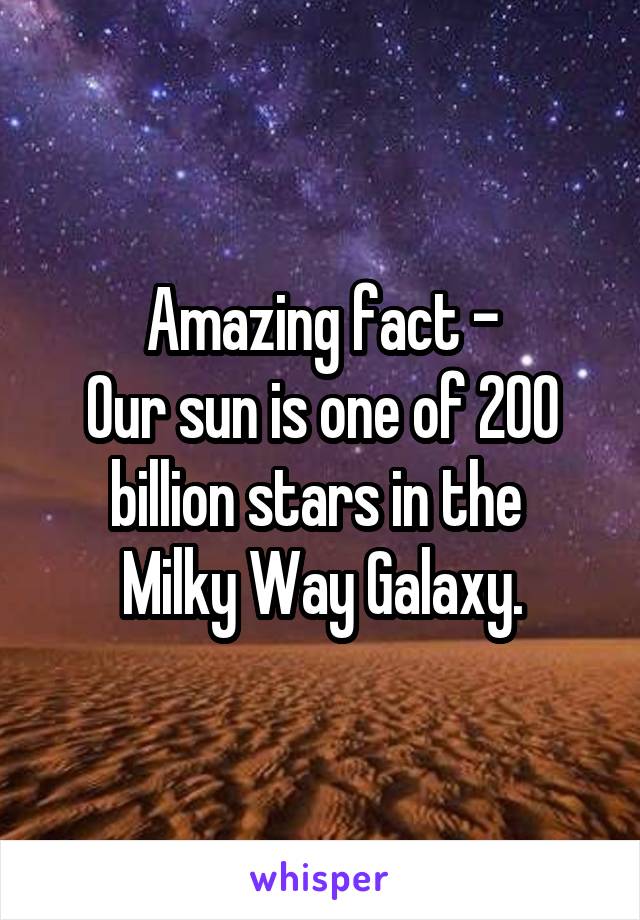 Amazing fact -
Our sun is one of 200 billion stars in the 
Milky Way Galaxy.