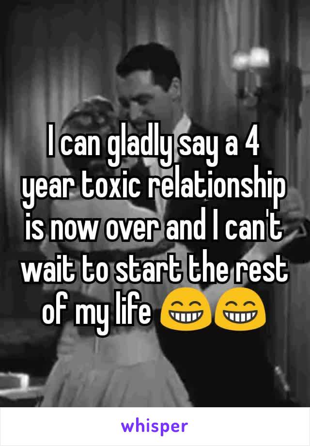 I can gladly say a 4 year toxic relationship is now over and I can't wait to start the rest of my life 😁😁