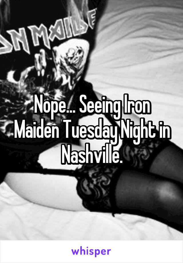 Nope... Seeing Iron Maiden Tuesday Night in Nashville.