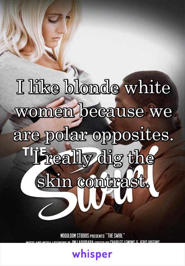 I like blonde white women because we are polar opposites.
I really dig the skin contrast.